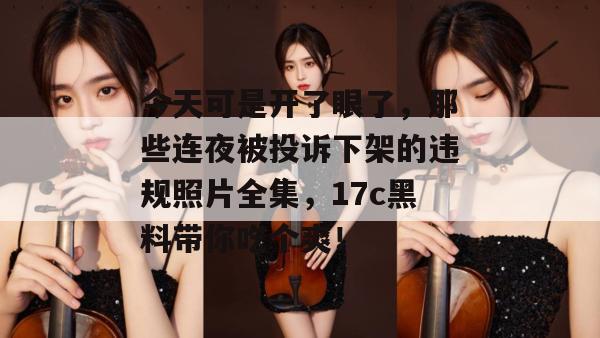 今天可是开了眼了，那些连夜被投诉下架的违规照片全集，17c黑料带你吃个爽！