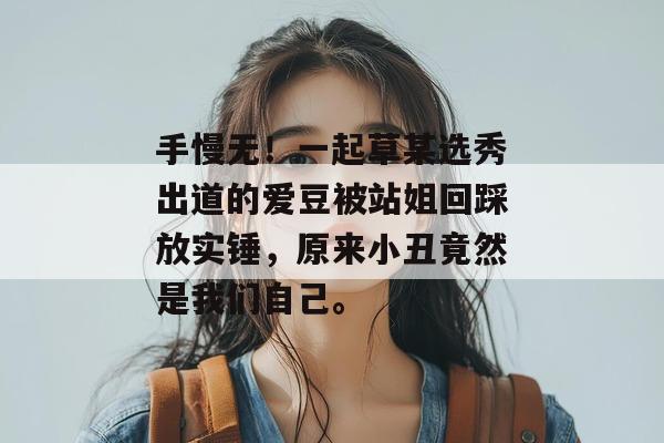 手慢无！一起草某选秀出道的爱豆被站姐回踩放实锤，原来小丑竟然是我们自己。