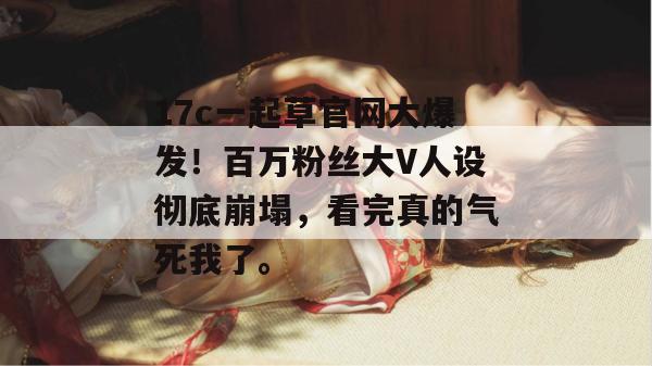 17c一起草官网大爆发!百万粉丝大V人设彻底崩塌,看完真的气死我了。