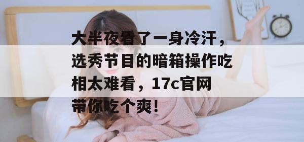 大半夜看了一身冷汗,选秀节目的暗箱操作吃相太难看,17c官网带你吃个爽!