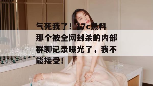 气死我了!17c黑料那个被全网封杀的内部群聊记录曝光了,我不能接受!