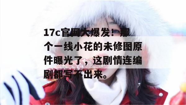 17c官网大爆发!那个一线小花的未修图原件曝光了,这剧情连编剧都写不出来。