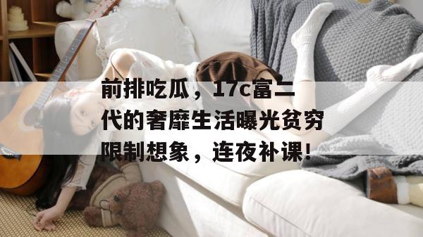 前排吃瓜,17c富二代的奢靡生活曝光贫穷限制想象,连夜补课!