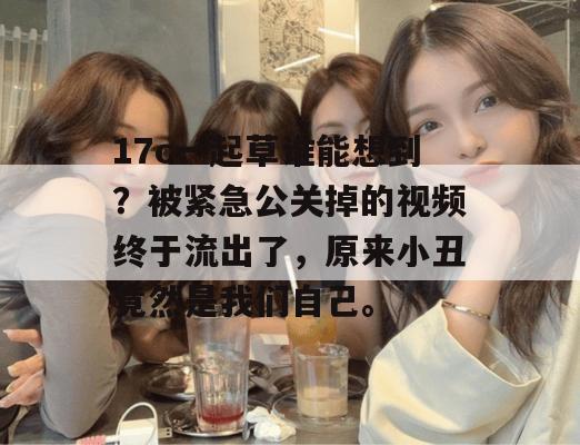 17c一起草谁能想到?被紧急公关掉的视频终于流出了,原来小丑竟然是我们自己。