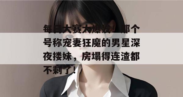 每日大赛大爆发!那个号称宠妻狂魔的男星深夜搂妹,房塌得连渣都不剩了!