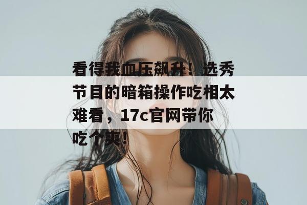 看得我血压飙升!选秀节目的暗箱操作吃相太难看,17c官网带你吃个爽!