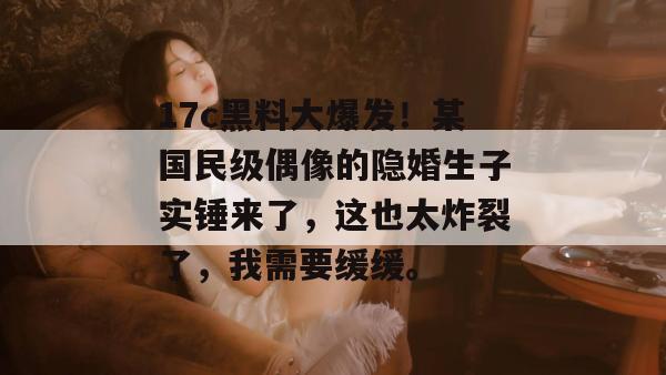 17c黑料大爆发!某国民级偶像的隐婚生子实锤来了,这也太炸裂了,我需要缓缓。